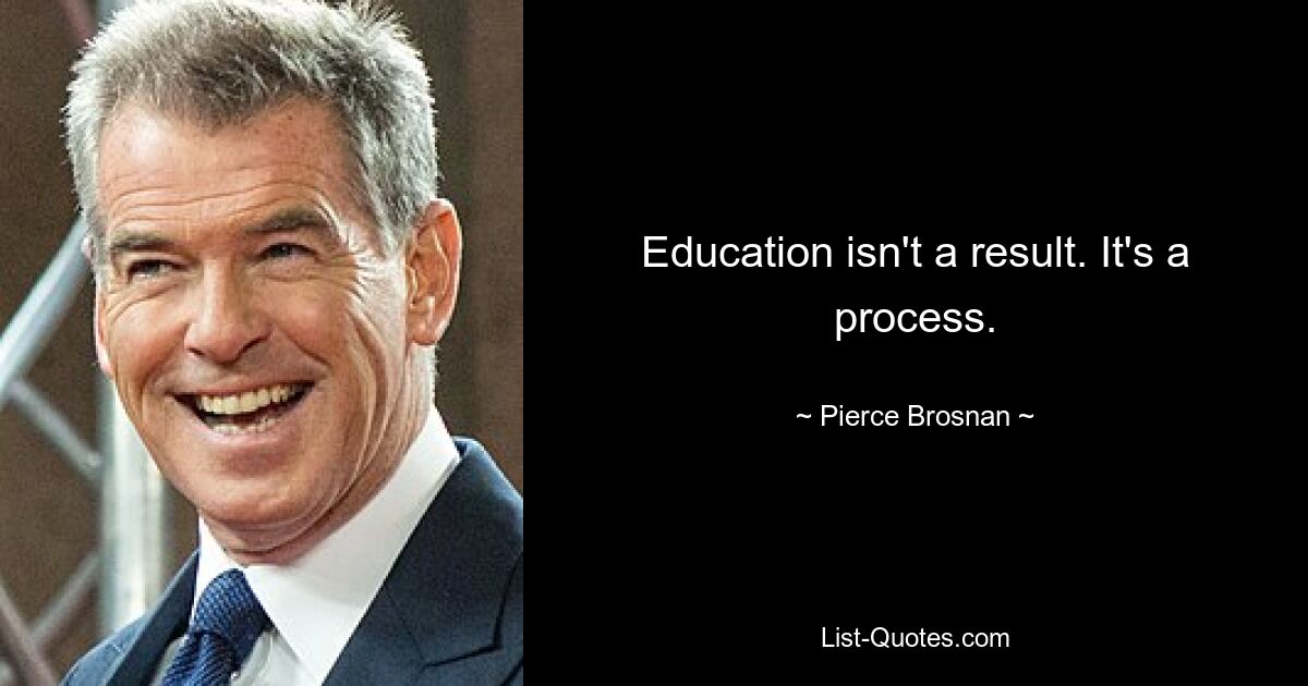 Education isn't a result. It's a process. — © Pierce Brosnan