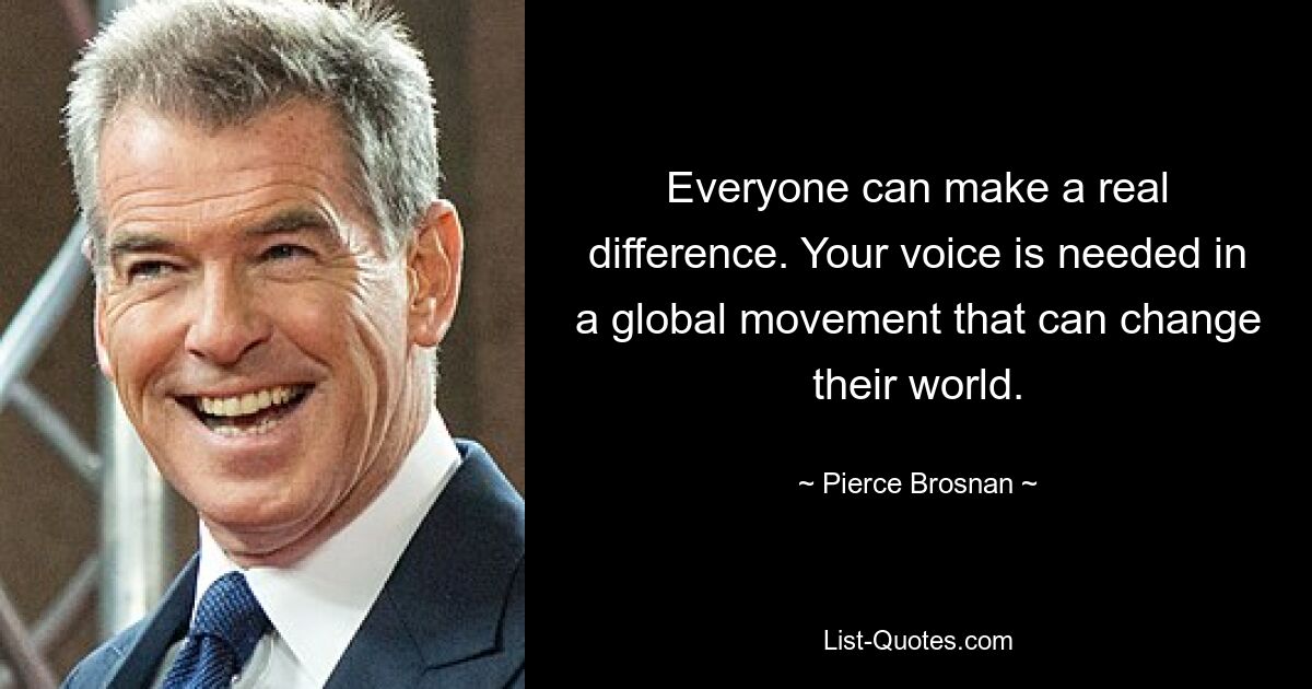 Everyone can make a real difference. Your voice is needed in a global movement that can change their world. — © Pierce Brosnan