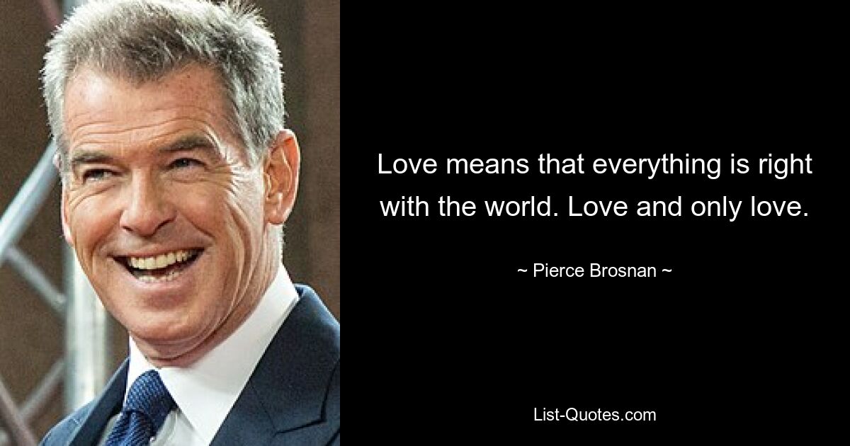 Love means that everything is right with the world. Love and only love. — © Pierce Brosnan