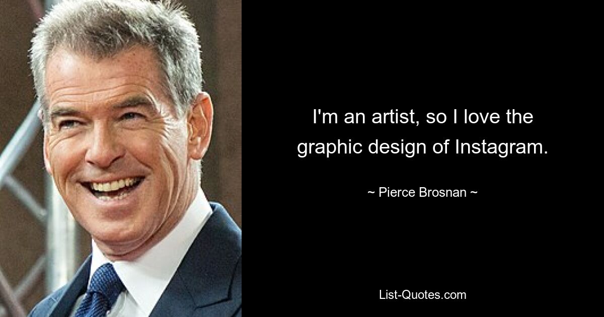 I'm an artist, so I love the graphic design of Instagram. — © Pierce Brosnan