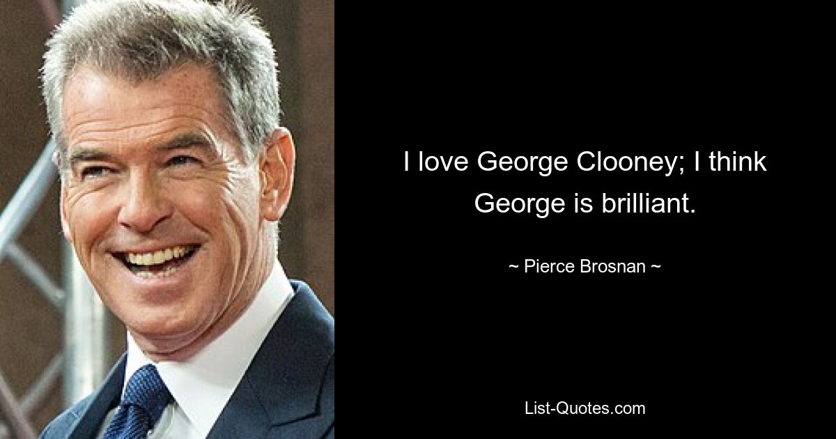 I love George Clooney; I think George is brilliant. — © Pierce Brosnan