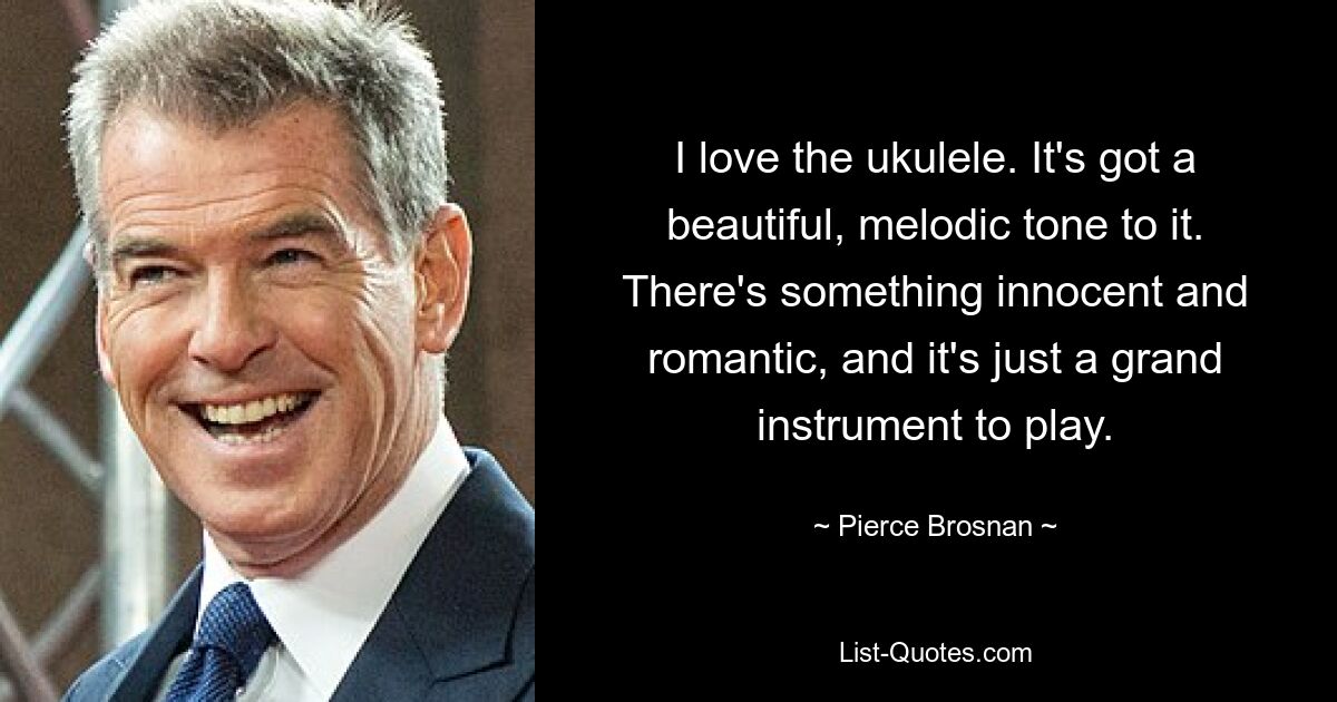 I love the ukulele. It's got a beautiful, melodic tone to it. There's something innocent and romantic, and it's just a grand instrument to play. — © Pierce Brosnan