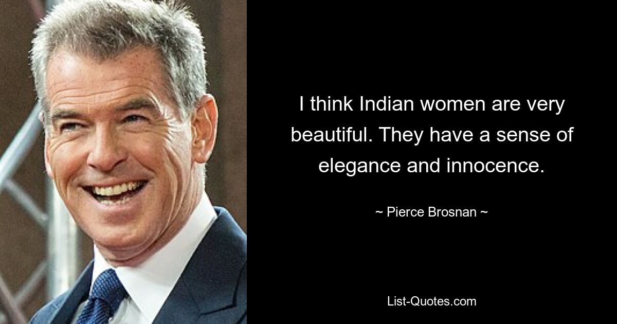 I think Indian women are very beautiful. They have a sense of elegance and innocence. — © Pierce Brosnan