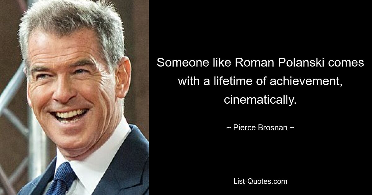 Someone like Roman Polanski comes with a lifetime of achievement, cinematically. — © Pierce Brosnan