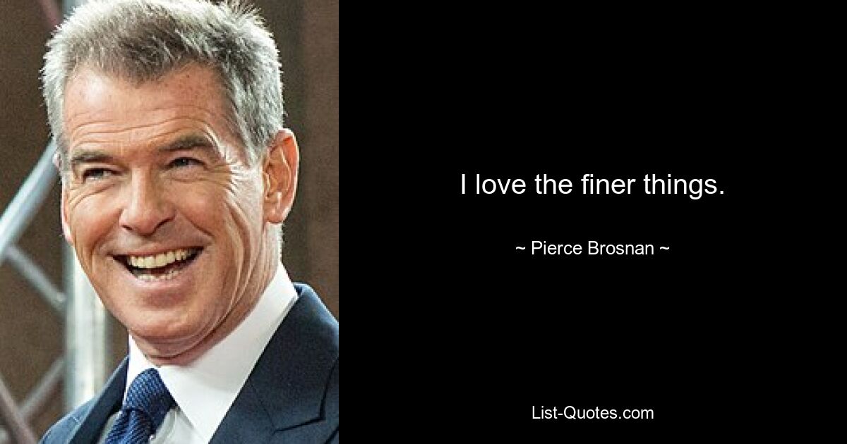 I love the finer things. — © Pierce Brosnan