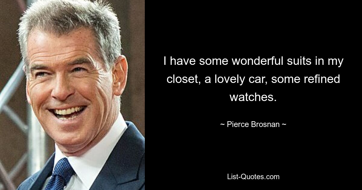 I have some wonderful suits in my closet, a lovely car, some refined watches. — © Pierce Brosnan