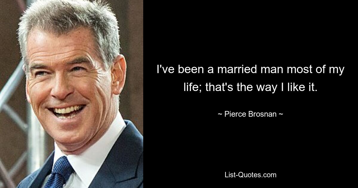 I've been a married man most of my life; that's the way I like it. — © Pierce Brosnan