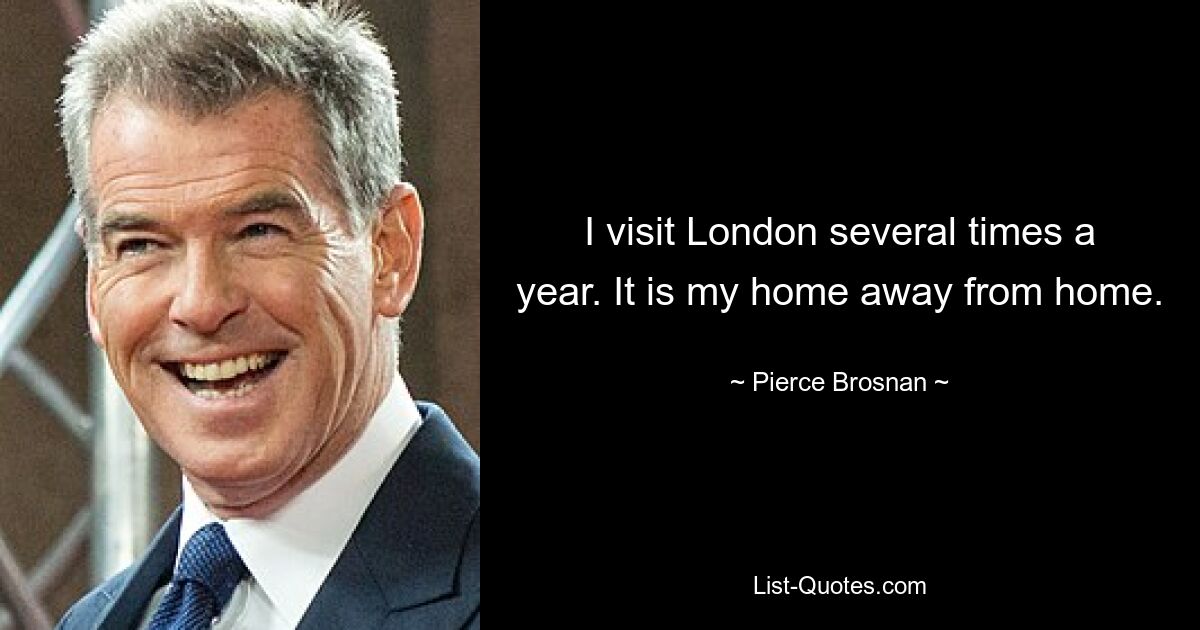 I visit London several times a year. It is my home away from home. — © Pierce Brosnan