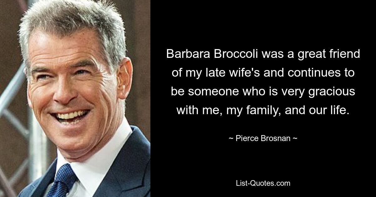 Barbara Broccoli was a great friend of my late wife's and continues to be someone who is very gracious with me, my family, and our life. — © Pierce Brosnan