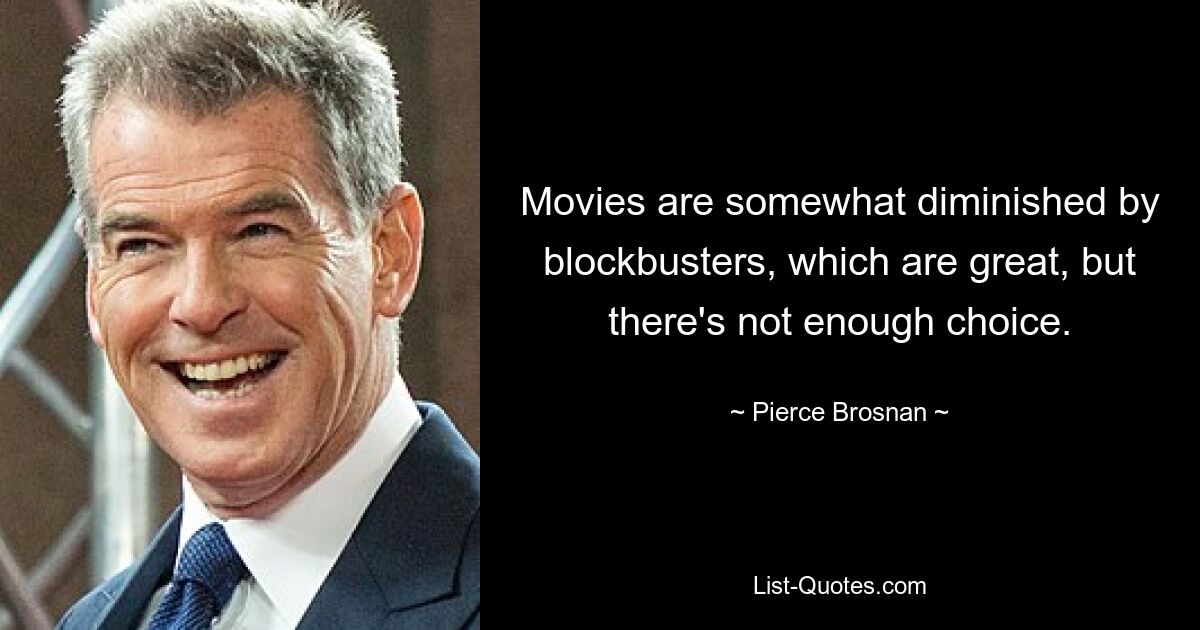 Movies are somewhat diminished by blockbusters, which are great, but there's not enough choice. — © Pierce Brosnan