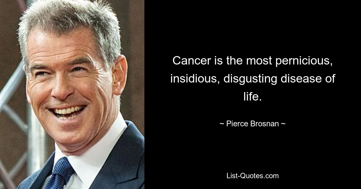 Cancer is the most pernicious, insidious, disgusting disease of life. — © Pierce Brosnan