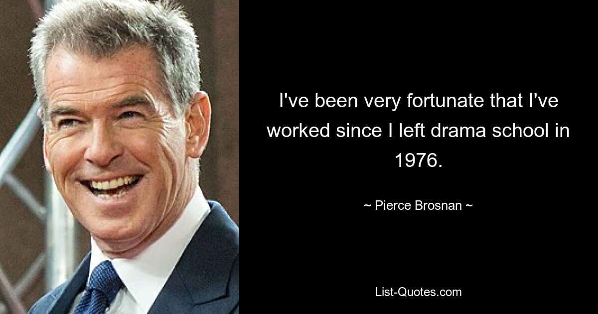 I've been very fortunate that I've worked since I left drama school in 1976. — © Pierce Brosnan