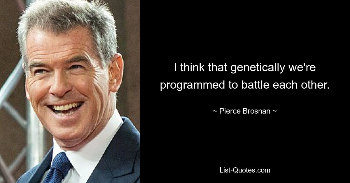 I think that genetically we're programmed to battle each other. — © Pierce Brosnan