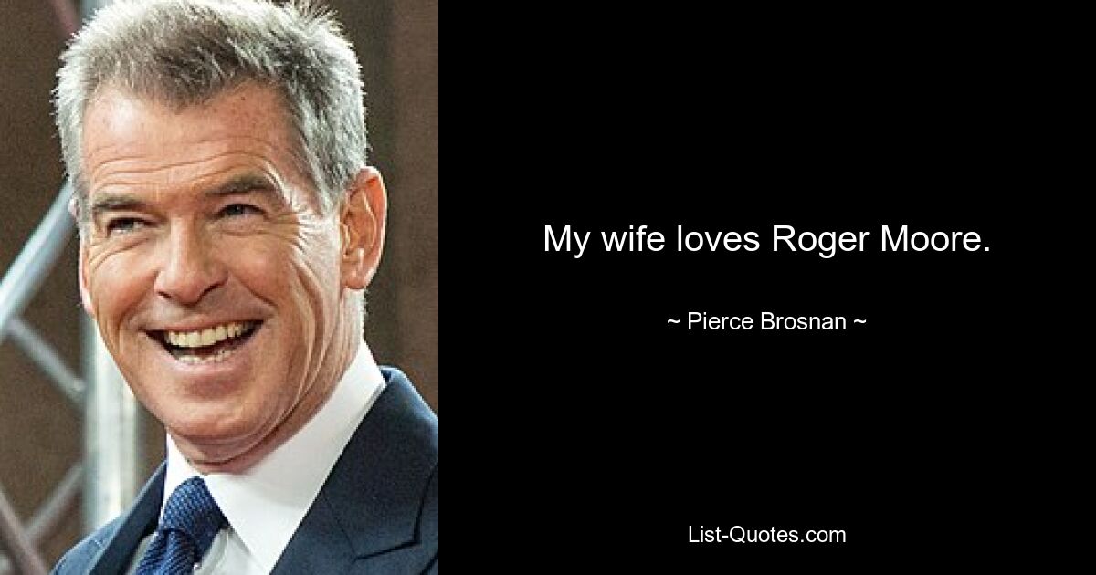 My wife loves Roger Moore. — © Pierce Brosnan