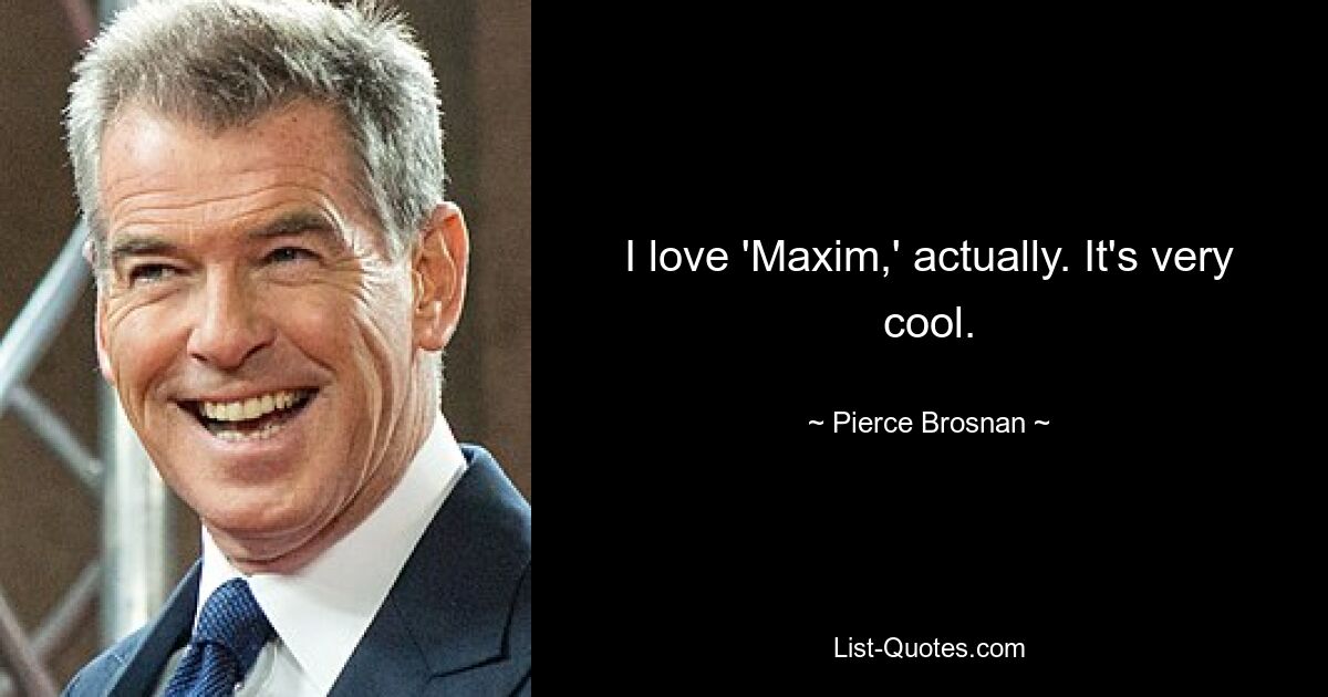 I love 'Maxim,' actually. It's very cool. — © Pierce Brosnan