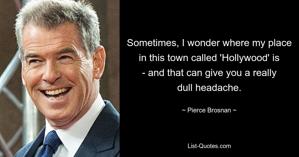 Sometimes, I wonder where my place in this town called 'Hollywood' is - and that can give you a really dull headache. — © Pierce Brosnan