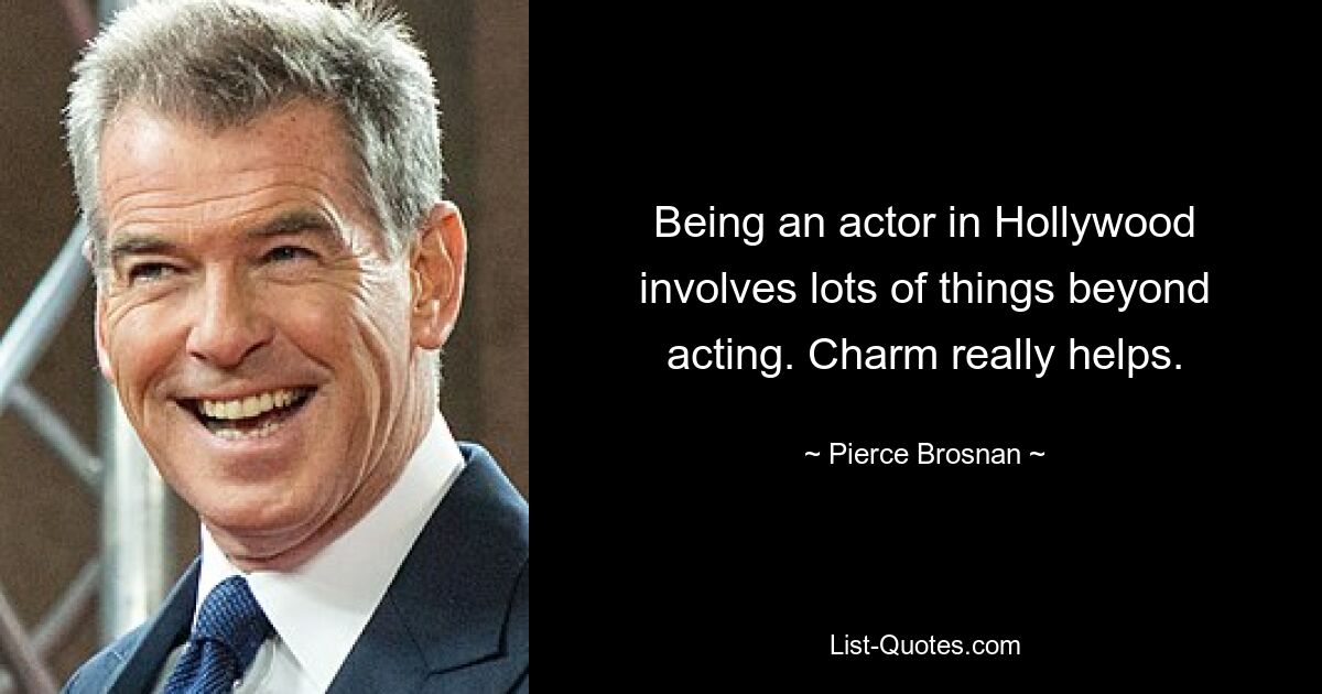 Being an actor in Hollywood involves lots of things beyond acting. Charm really helps. — © Pierce Brosnan