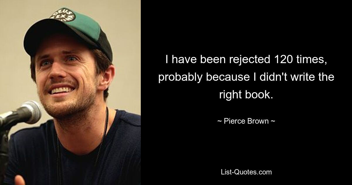 I have been rejected 120 times, probably because I didn't write the right book. — © Pierce Brown