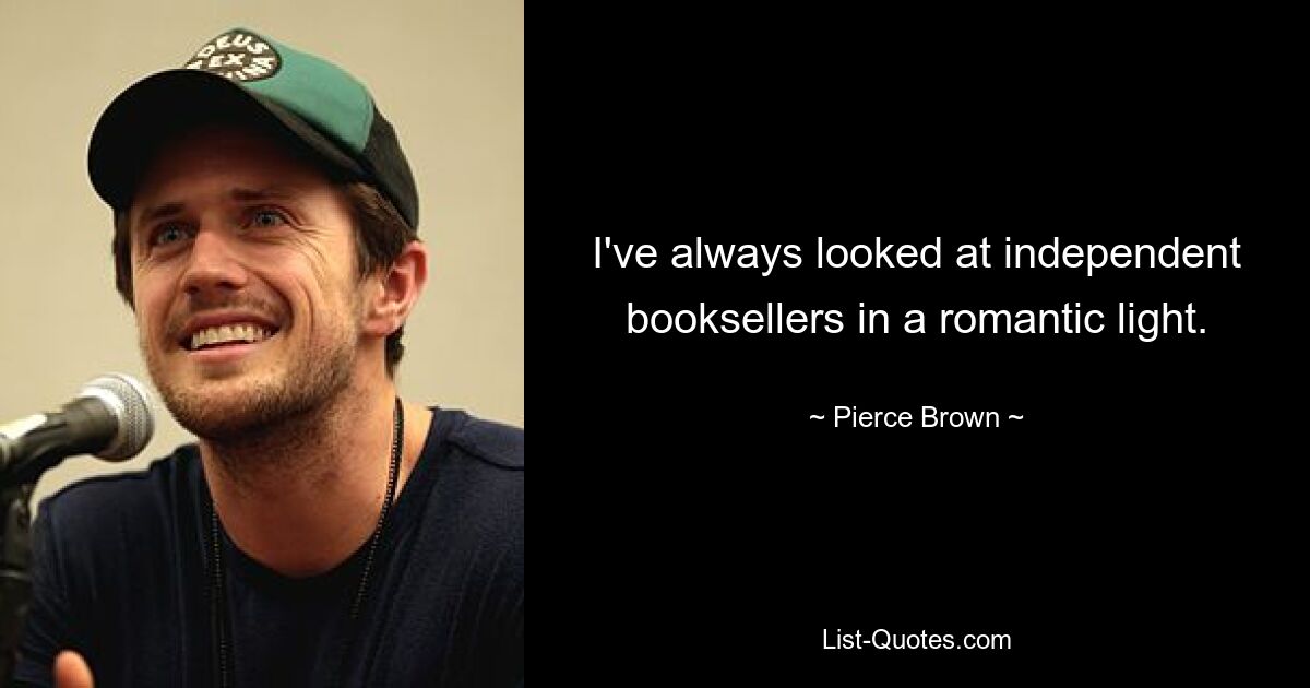 I've always looked at independent booksellers in a romantic light. — © Pierce Brown