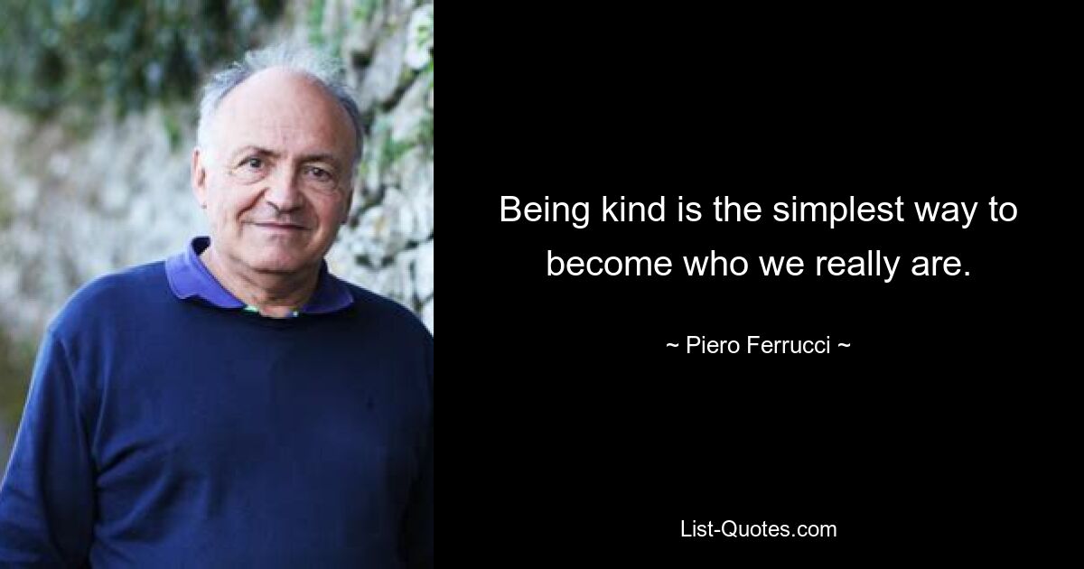 Being kind is the simplest way to become who we really are. — © Piero Ferrucci