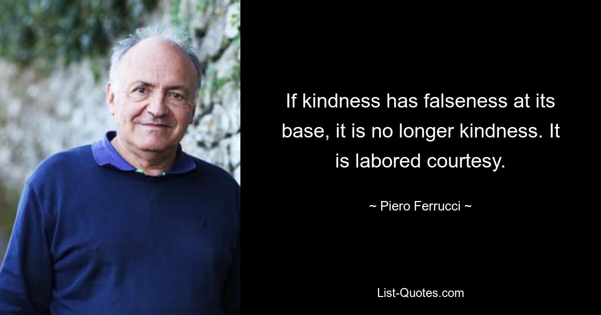 If kindness has falseness at its base, it is no longer kindness. It is labored courtesy. — © Piero Ferrucci