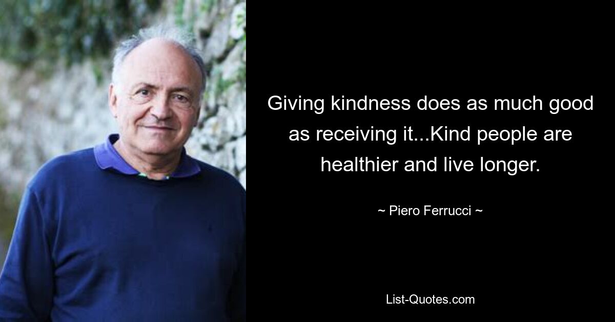 Giving kindness does as much good as receiving it...Kind people are healthier and live longer. — © Piero Ferrucci