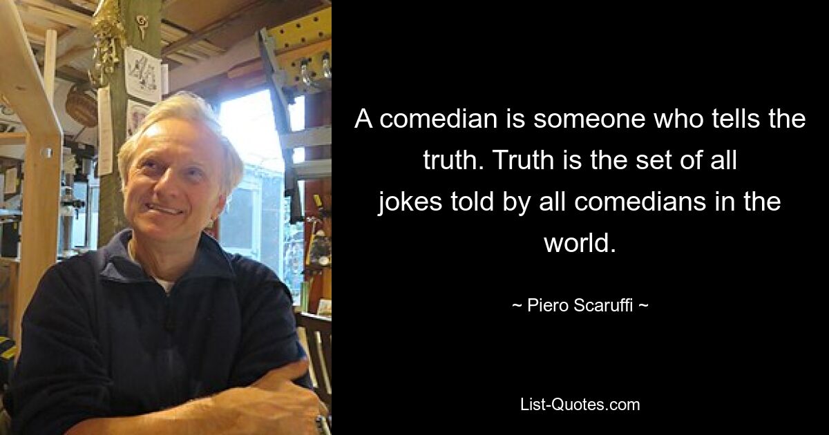 A comedian is someone who tells the truth. Truth is the set of all jokes told by all comedians in the world. — © Piero Scaruffi