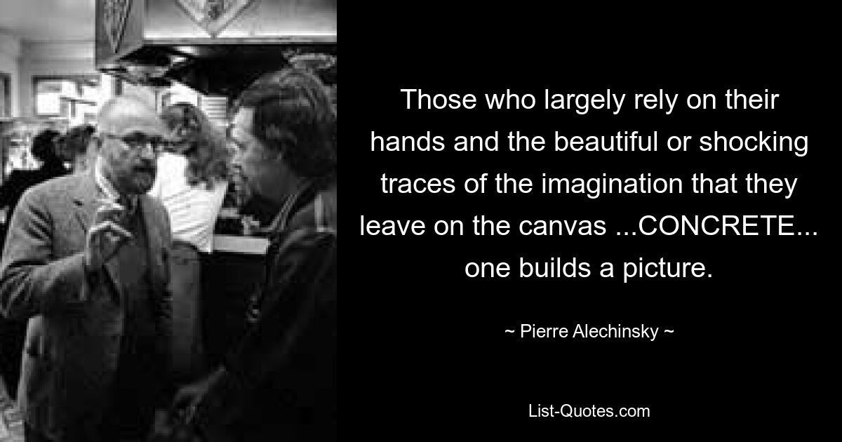 Those who largely rely on their hands and the beautiful or shocking traces of the imagination that they leave on the canvas ...CONCRETE... one builds a picture. — © Pierre Alechinsky