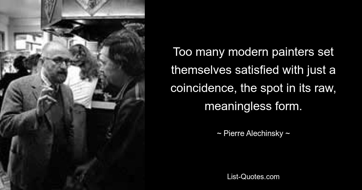 Too many modern painters set themselves satisfied with just a coincidence, the spot in its raw, meaningless form. — © Pierre Alechinsky