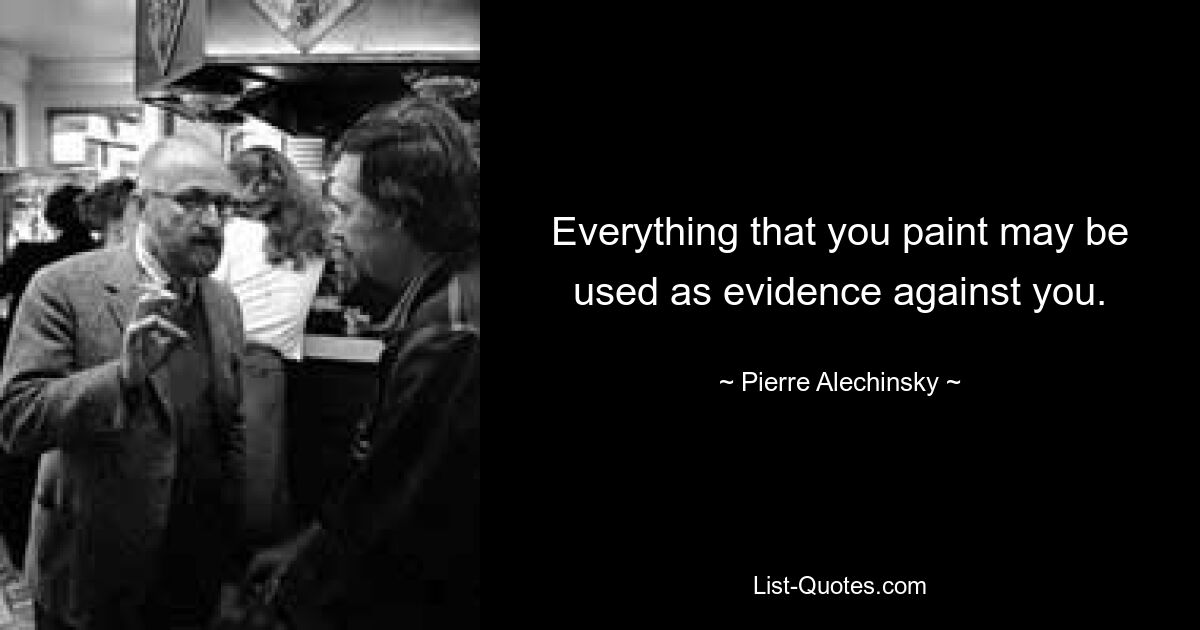 Everything that you paint may be used as evidence against you. — © Pierre Alechinsky