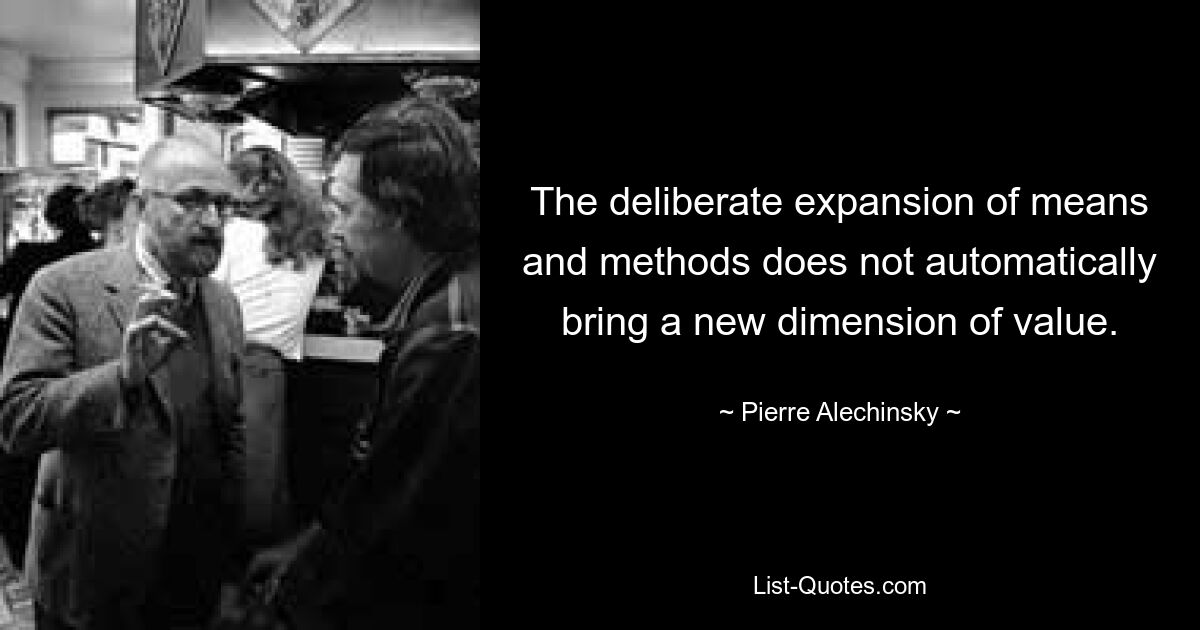 The deliberate expansion of means and methods does not automatically bring a new dimension of value. — © Pierre Alechinsky