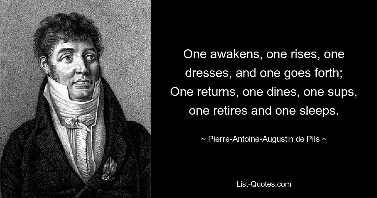 One awakens, one rises, one dresses, and one goes forth;
One returns, one dines, one sups, one retires and one sleeps. — © Pierre-Antoine-Augustin de Piis