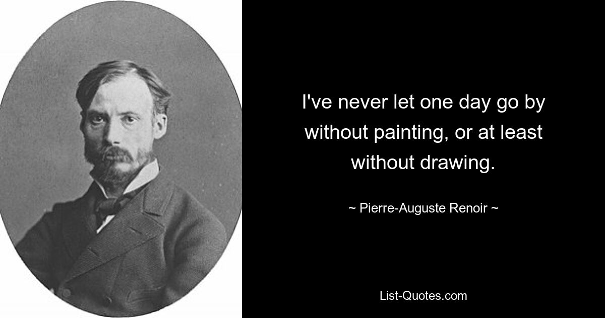 I've never let one day go by without painting, or at least without drawing. — © Pierre-Auguste Renoir