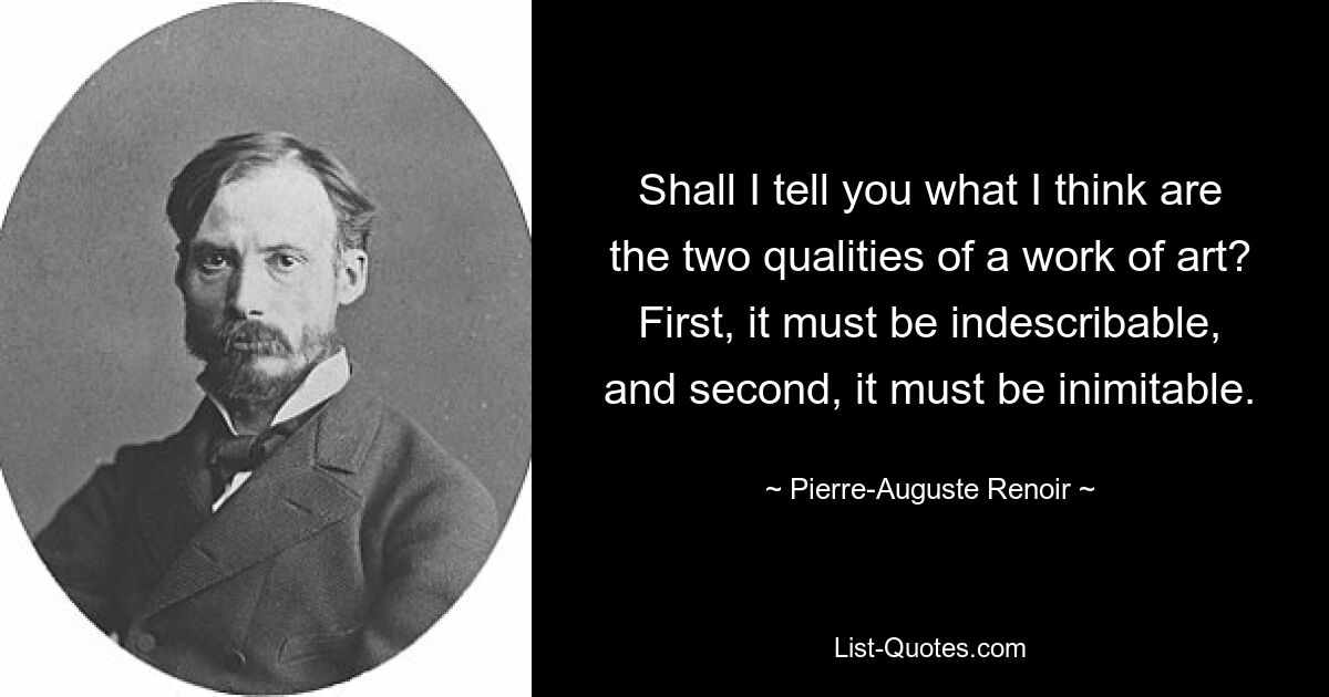 Shall I tell you what I think are the two qualities of a work of art? First, it must be indescribable, and second, it must be inimitable. — © Pierre-Auguste Renoir