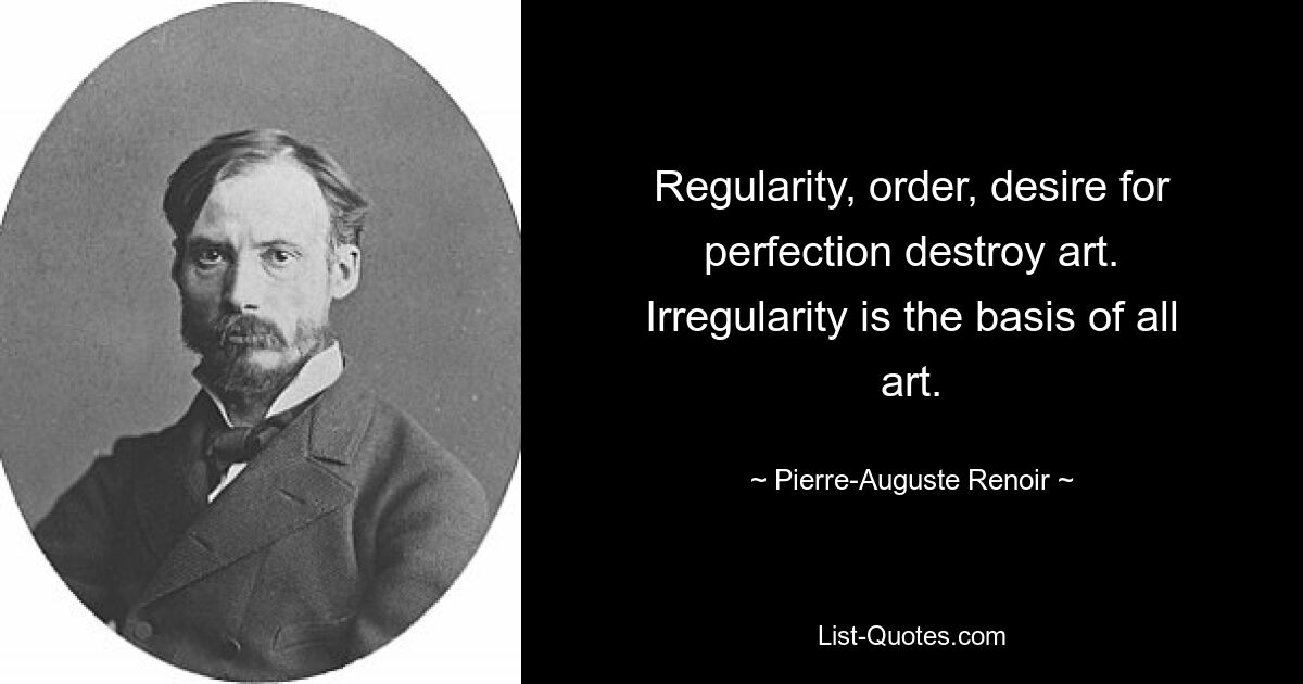 Regularity, order, desire for perfection destroy art. Irregularity is the basis of all art. — © Pierre-Auguste Renoir