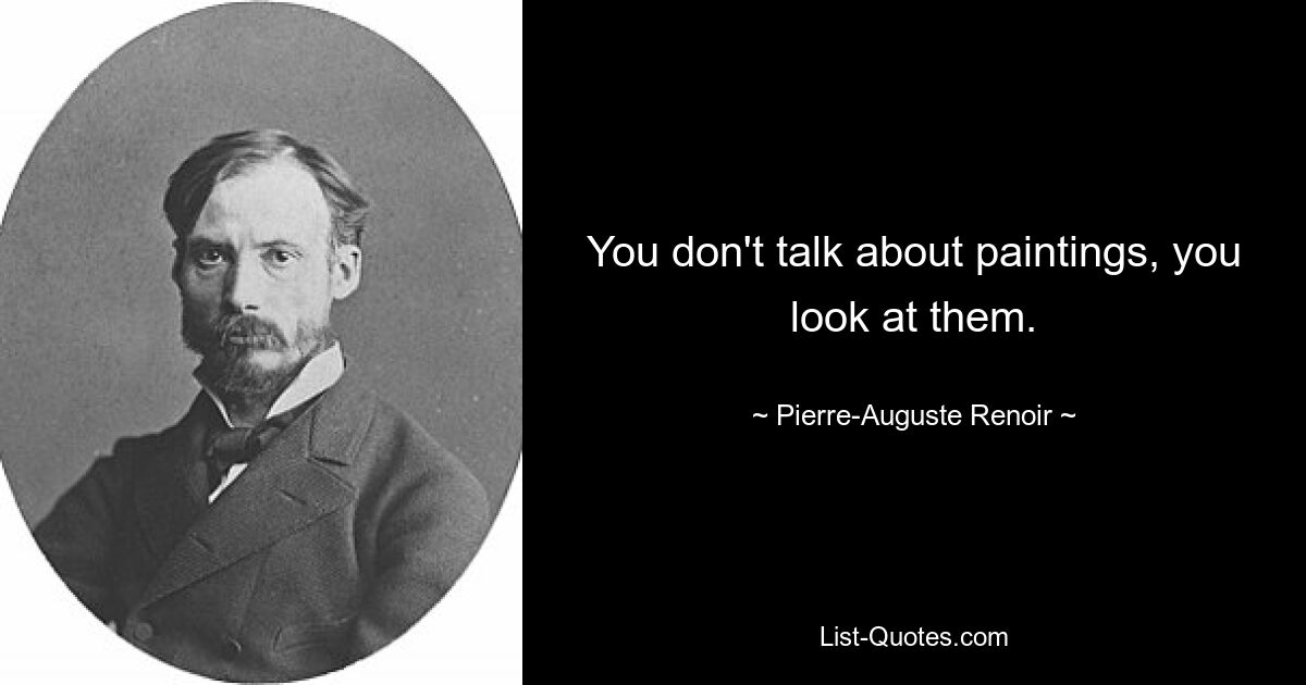 You don't talk about paintings, you look at them. — © Pierre-Auguste Renoir