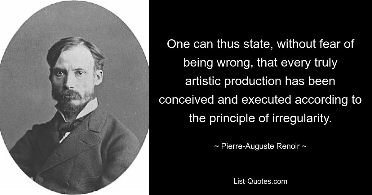 One can thus state, without fear of being wrong, that every truly artistic production has been conceived and executed according to the principle of irregularity. — © Pierre-Auguste Renoir