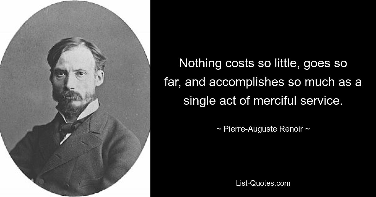 Nothing costs so little, goes so far, and accomplishes so much as a single act of merciful service. — © Pierre-Auguste Renoir