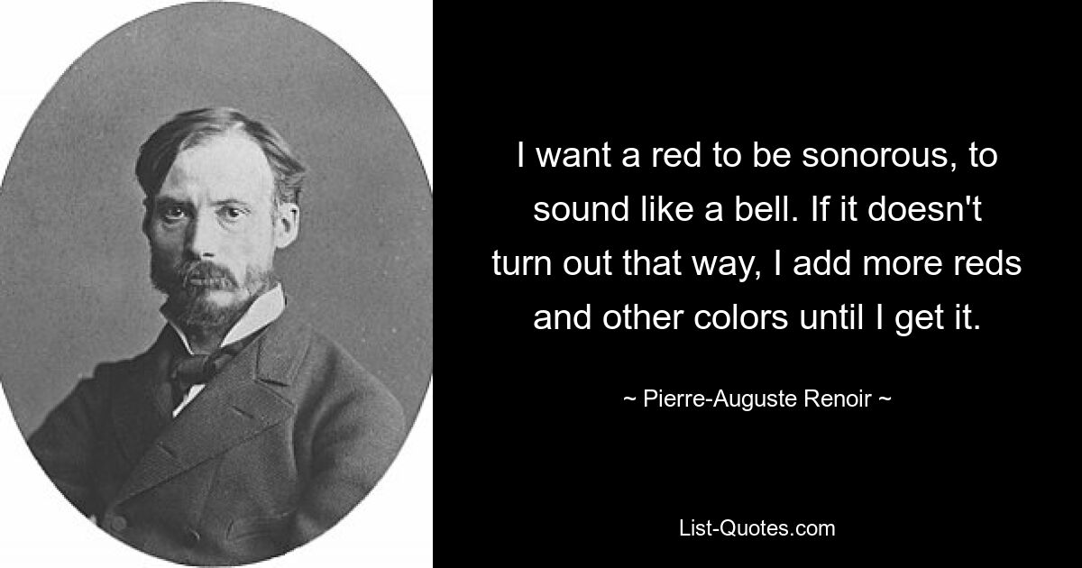 I want a red to be sonorous, to sound like a bell. If it doesn't turn out that way, I add more reds and other colors until I get it. — © Pierre-Auguste Renoir