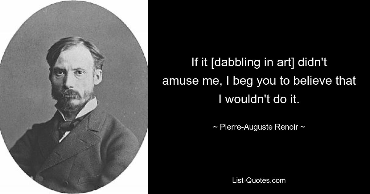 Если бы это [увлечение искусством] меня не забавляло, умоляю вас поверить, что я бы этим не занимался. — © Пьер Огюст Ренуар