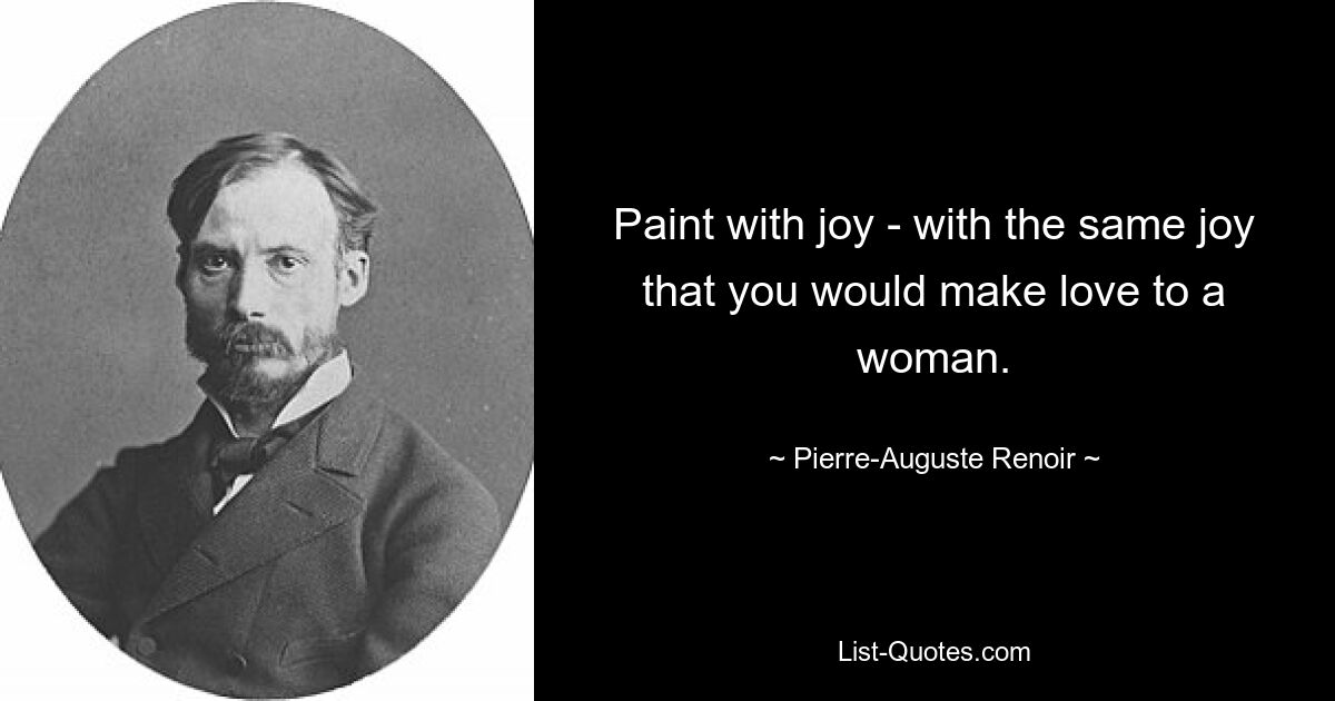 Paint with joy - with the same joy that you would make love to a woman. — © Pierre-Auguste Renoir