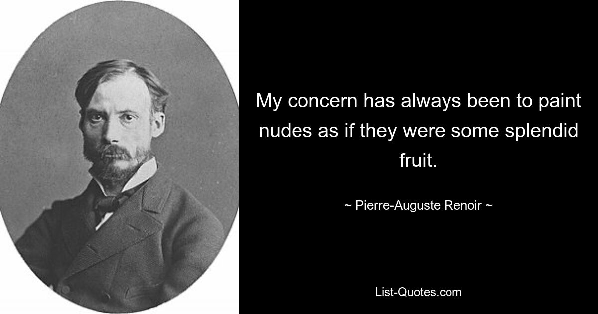 My concern has always been to paint nudes as if they were some splendid fruit. — © Pierre-Auguste Renoir