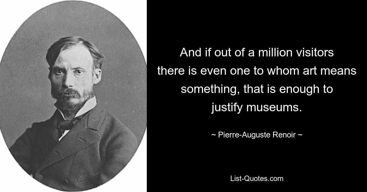 And if out of a million visitors there is even one to whom art means something, that is enough to justify museums. — © Pierre-Auguste Renoir