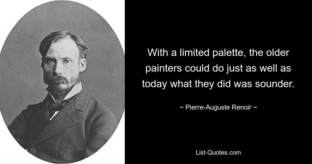 With a limited palette, the older painters could do just as well as today what they did was sounder. — © Pierre-Auguste Renoir