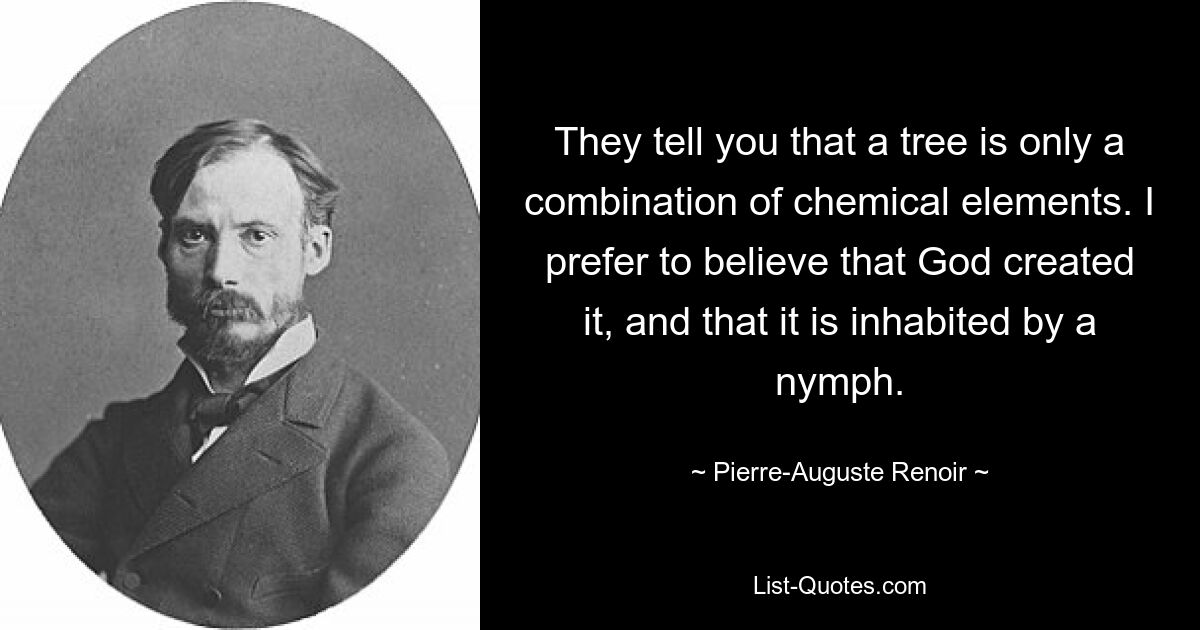 They tell you that a tree is only a combination of chemical elements. I prefer to believe that God created it, and that it is inhabited by a nymph. — © Pierre-Auguste Renoir