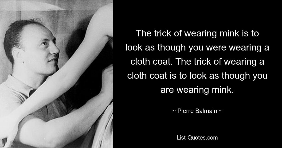 The trick of wearing mink is to look as though you were wearing a cloth coat. The trick of wearing a cloth coat is to look as though you are wearing mink. — © Pierre Balmain