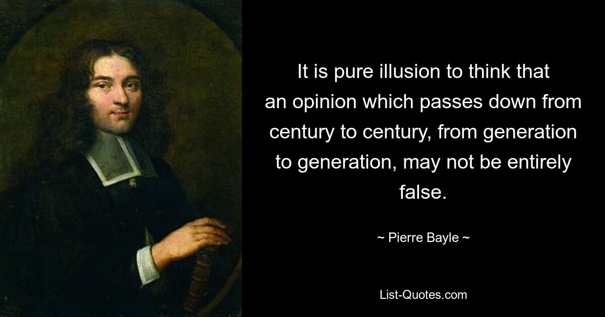 It is pure illusion to think that an opinion which passes down from century to century, from generation to generation, may not be entirely false. — © Pierre Bayle