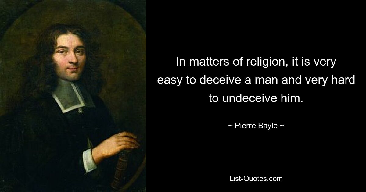 In matters of religion, it is very easy to deceive a man and very hard to undeceive him. — © Pierre Bayle