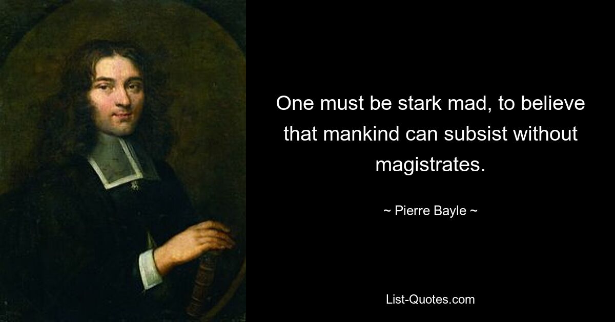 One must be stark mad, to believe that mankind can subsist without magistrates. — © Pierre Bayle