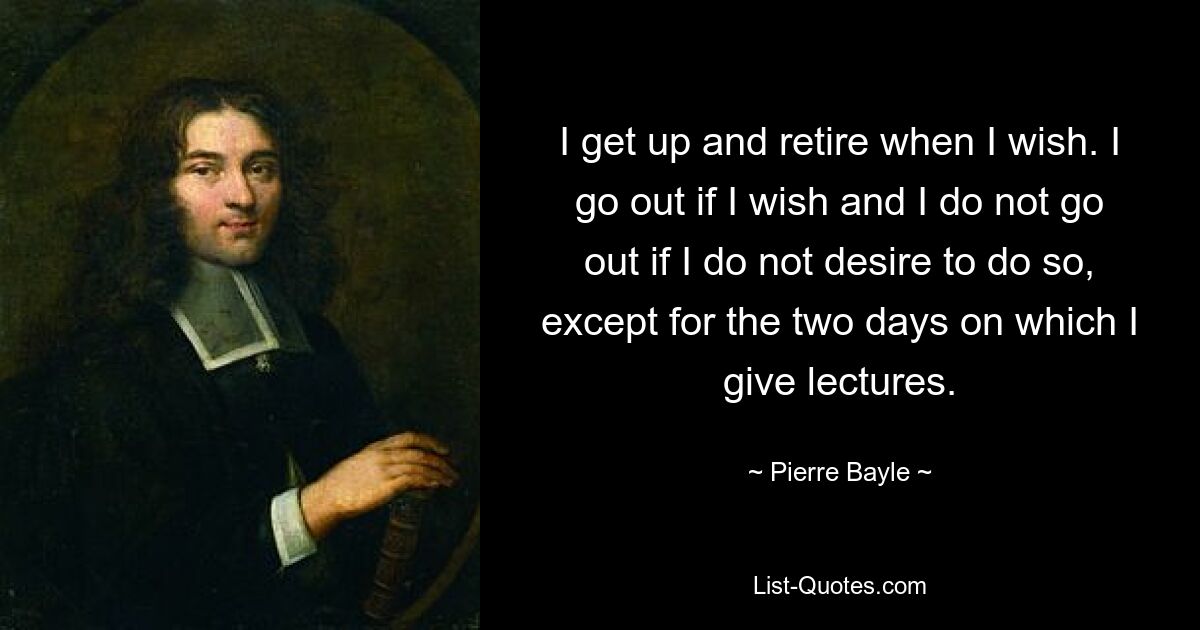 I get up and retire when I wish. I go out if I wish and I do not go out if I do not desire to do so, except for the two days on which I give lectures. — © Pierre Bayle